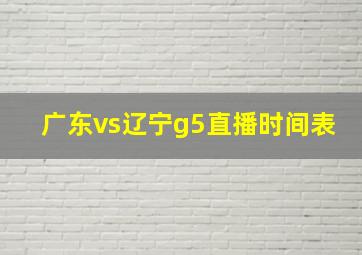 广东vs辽宁g5直播时间表