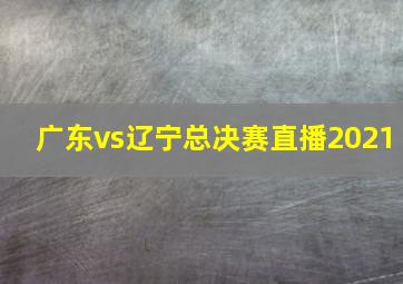 广东vs辽宁总决赛直播2021