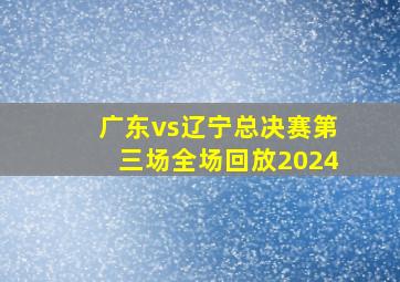 广东vs辽宁总决赛第三场全场回放2024