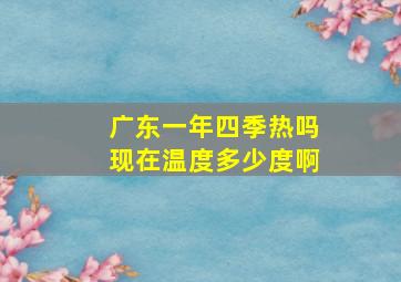 广东一年四季热吗现在温度多少度啊