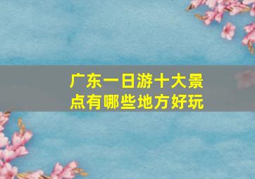 广东一日游十大景点有哪些地方好玩