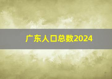 广东人口总数2024