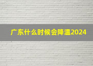 广东什么时候会降温2024