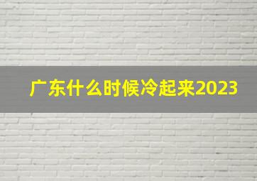 广东什么时候冷起来2023