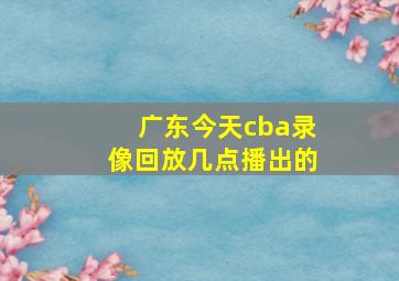 广东今天cba录像回放几点播出的