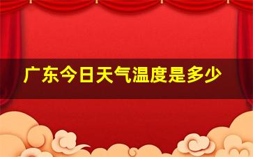 广东今日天气温度是多少