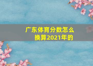 广东体育分数怎么换算2021年的