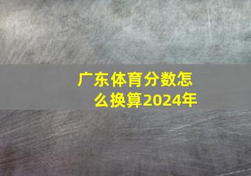 广东体育分数怎么换算2024年