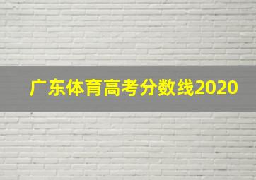 广东体育高考分数线2020