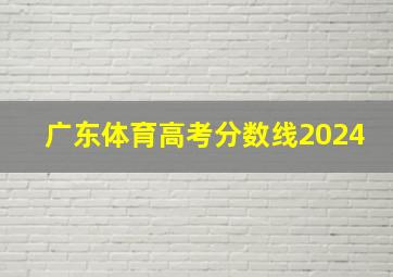 广东体育高考分数线2024