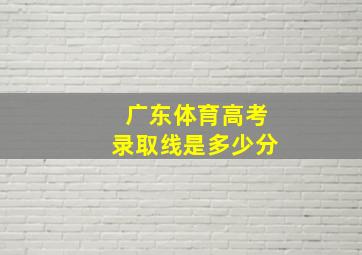 广东体育高考录取线是多少分