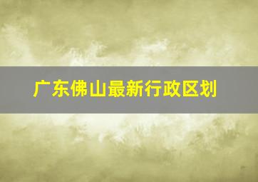 广东佛山最新行政区划