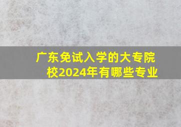 广东免试入学的大专院校2024年有哪些专业