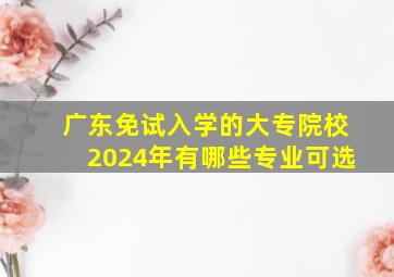 广东免试入学的大专院校2024年有哪些专业可选