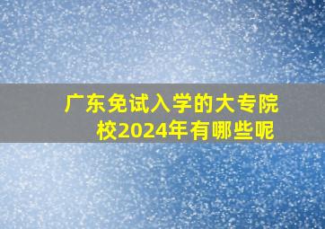 广东免试入学的大专院校2024年有哪些呢