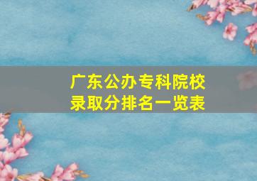 广东公办专科院校录取分排名一览表