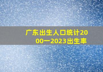 广东出生人口统计2000一2023出生率