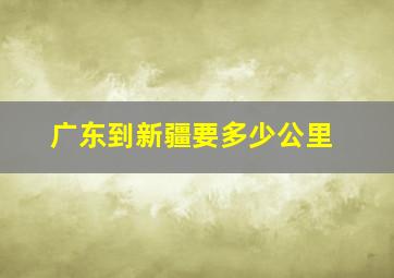 广东到新疆要多少公里