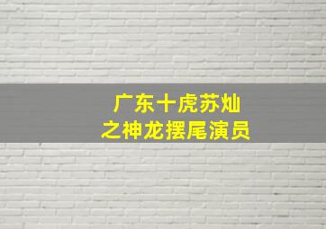 广东十虎苏灿之神龙摆尾演员