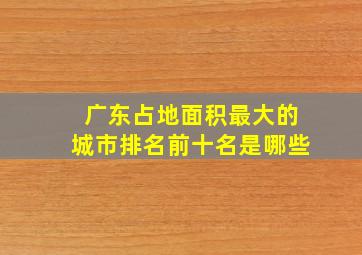 广东占地面积最大的城市排名前十名是哪些