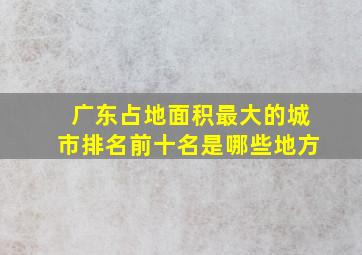 广东占地面积最大的城市排名前十名是哪些地方