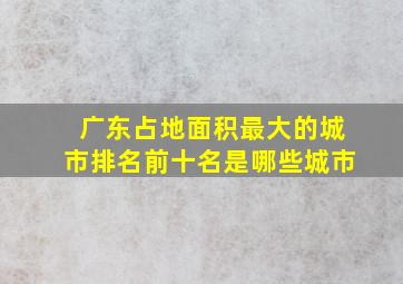 广东占地面积最大的城市排名前十名是哪些城市