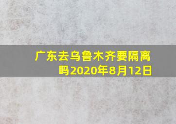 广东去乌鲁木齐要隔离吗2020年8月12日