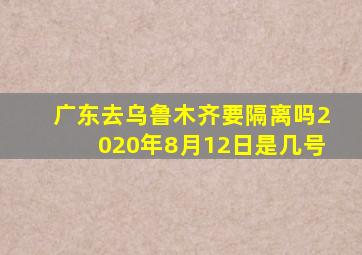 广东去乌鲁木齐要隔离吗2020年8月12日是几号