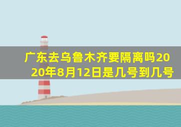 广东去乌鲁木齐要隔离吗2020年8月12日是几号到几号