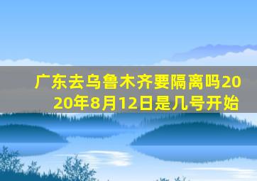 广东去乌鲁木齐要隔离吗2020年8月12日是几号开始