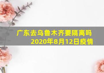 广东去乌鲁木齐要隔离吗2020年8月12日疫情