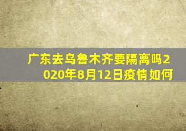 广东去乌鲁木齐要隔离吗2020年8月12日疫情如何