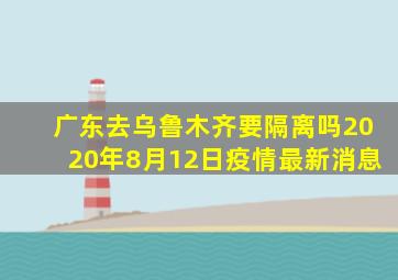 广东去乌鲁木齐要隔离吗2020年8月12日疫情最新消息