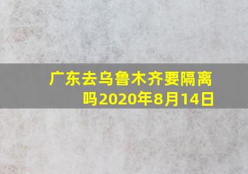 广东去乌鲁木齐要隔离吗2020年8月14日