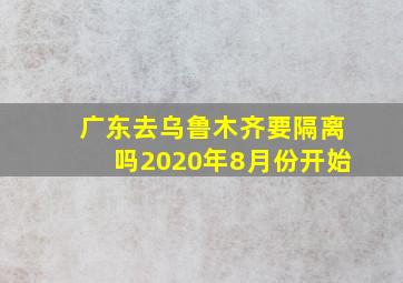 广东去乌鲁木齐要隔离吗2020年8月份开始