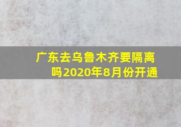 广东去乌鲁木齐要隔离吗2020年8月份开通