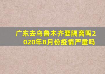 广东去乌鲁木齐要隔离吗2020年8月份疫情严重吗