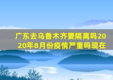 广东去乌鲁木齐要隔离吗2020年8月份疫情严重吗现在