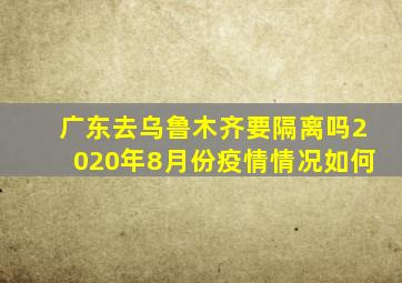 广东去乌鲁木齐要隔离吗2020年8月份疫情情况如何