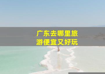 广东去哪里旅游便宜又好玩