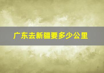 广东去新疆要多少公里