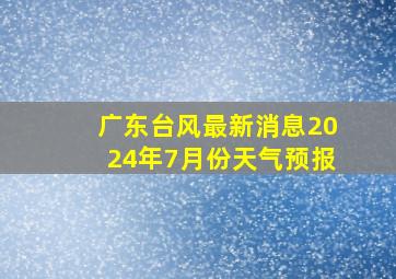 广东台风最新消息2024年7月份天气预报