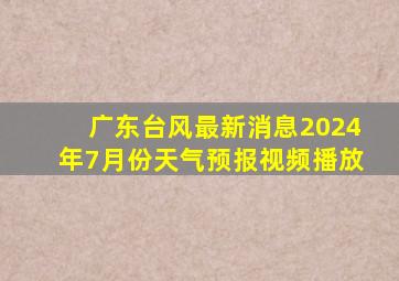 广东台风最新消息2024年7月份天气预报视频播放