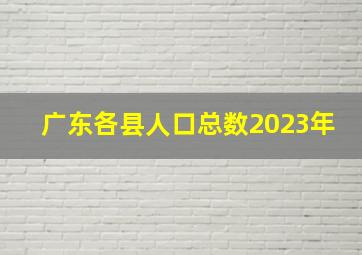 广东各县人口总数2023年