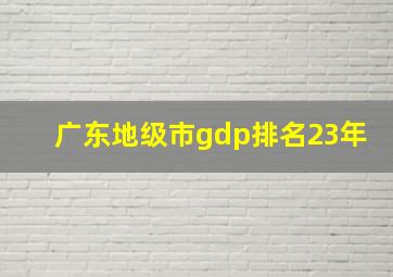 广东地级市gdp排名23年