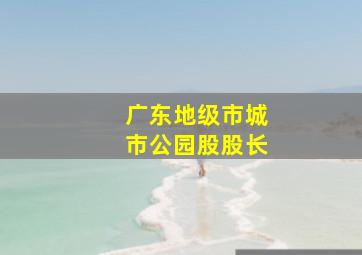 广东地级市城市公园股股长