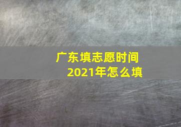 广东填志愿时间2021年怎么填