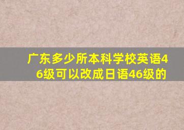 广东多少所本科学校英语46级可以改成日语46级的