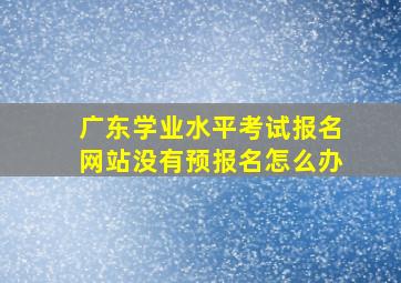 广东学业水平考试报名网站没有预报名怎么办