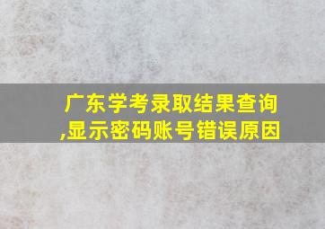 广东学考录取结果查询,显示密码账号错误原因